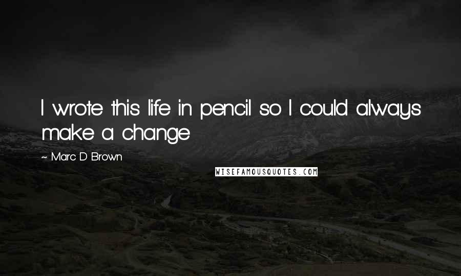 Marc D Brown Quotes: I wrote this life in pencil so I could always make a change