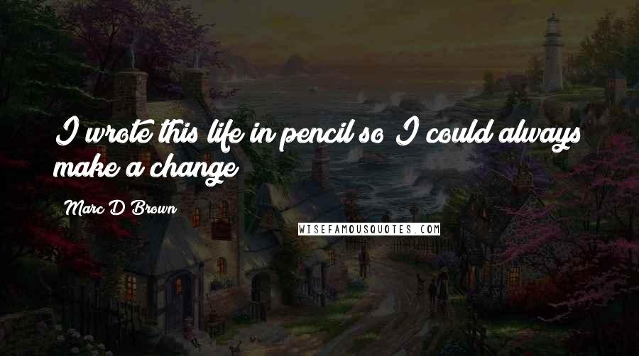 Marc D Brown Quotes: I wrote this life in pencil so I could always make a change