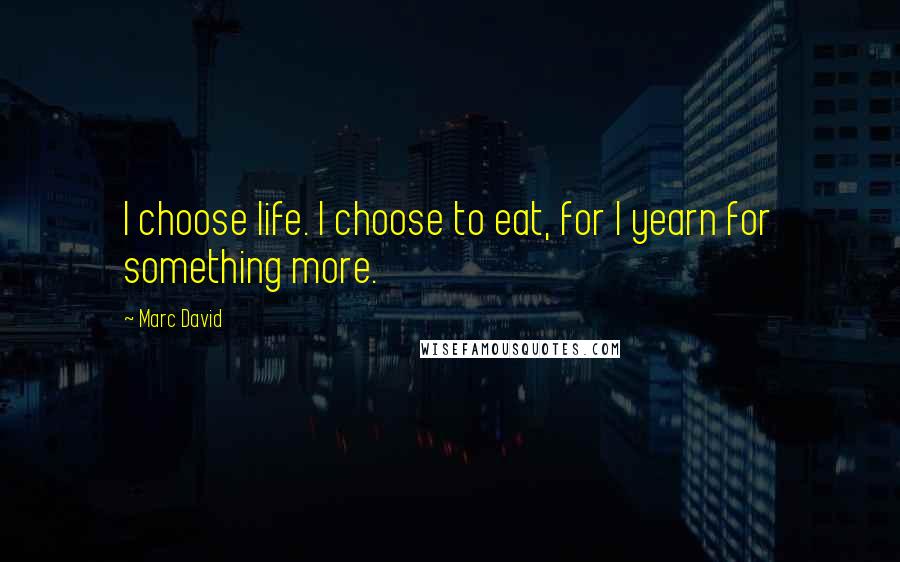 Marc David Quotes: I choose life. I choose to eat, for I yearn for something more.