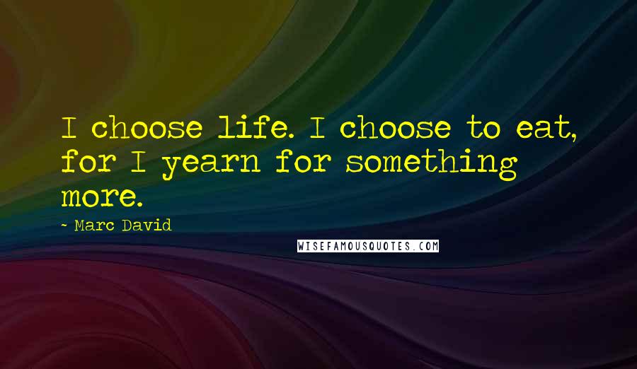 Marc David Quotes: I choose life. I choose to eat, for I yearn for something more.