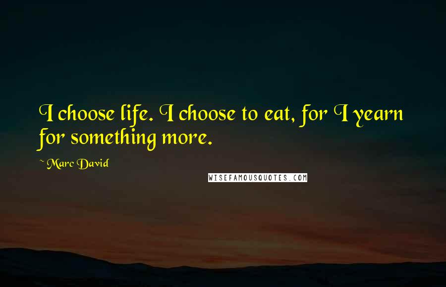 Marc David Quotes: I choose life. I choose to eat, for I yearn for something more.