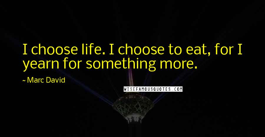 Marc David Quotes: I choose life. I choose to eat, for I yearn for something more.