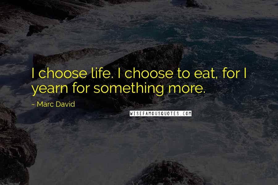 Marc David Quotes: I choose life. I choose to eat, for I yearn for something more.