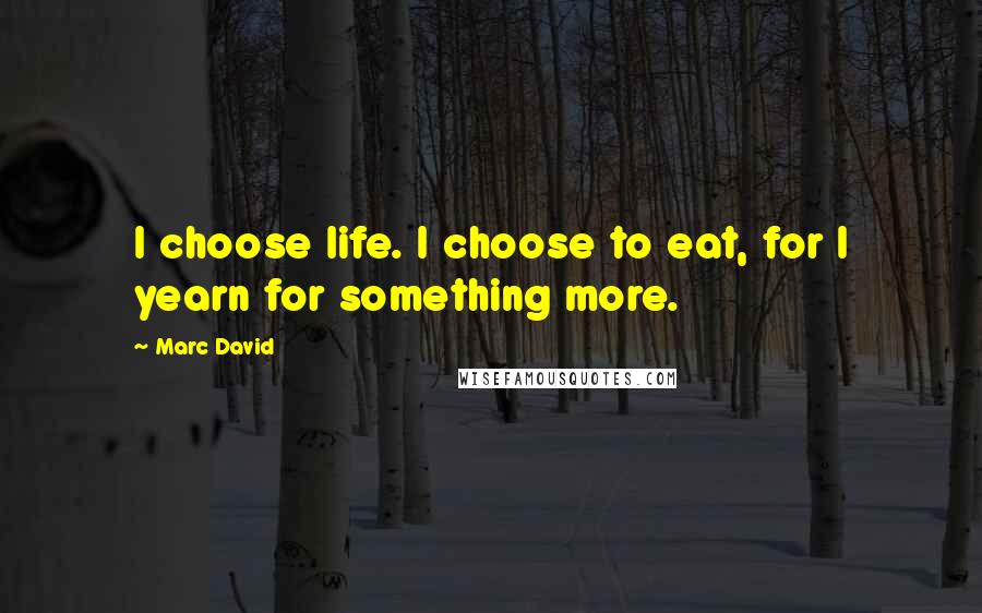 Marc David Quotes: I choose life. I choose to eat, for I yearn for something more.