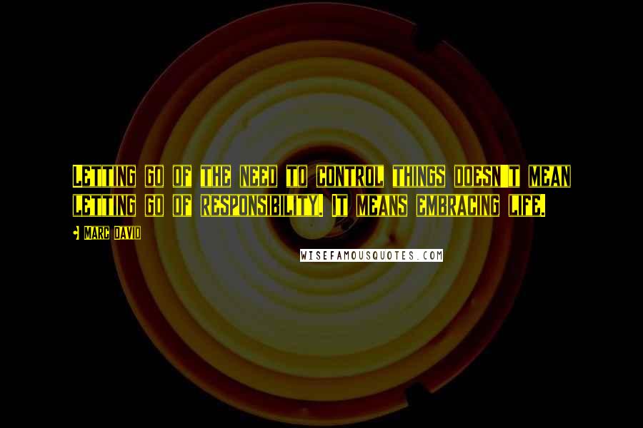 Marc David Quotes: Letting go of the need to control things doesn't mean letting go of responsibility. It means embracing life.