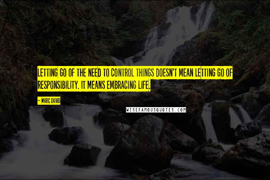 Marc David Quotes: Letting go of the need to control things doesn't mean letting go of responsibility. It means embracing life.