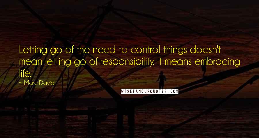 Marc David Quotes: Letting go of the need to control things doesn't mean letting go of responsibility. It means embracing life.