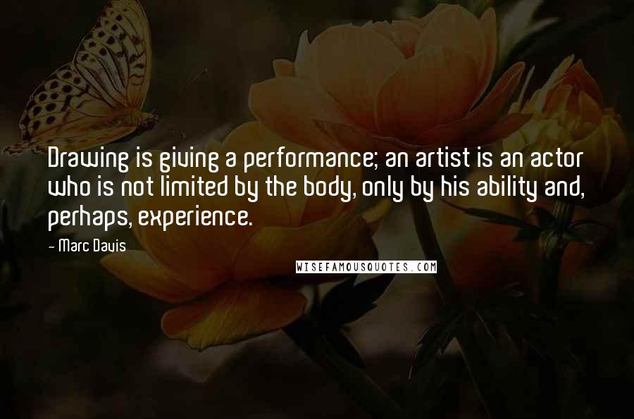 Marc Davis Quotes: Drawing is giving a performance; an artist is an actor who is not limited by the body, only by his ability and, perhaps, experience.