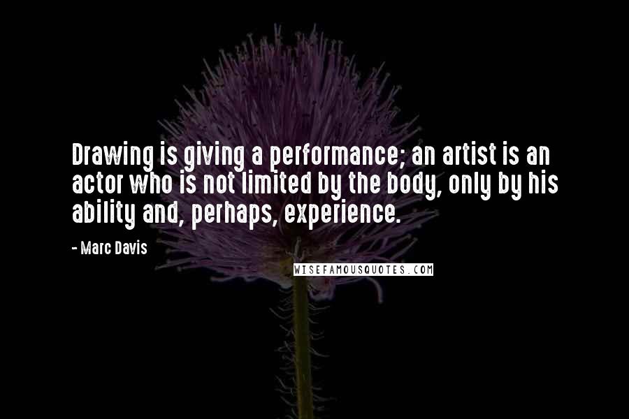 Marc Davis Quotes: Drawing is giving a performance; an artist is an actor who is not limited by the body, only by his ability and, perhaps, experience.