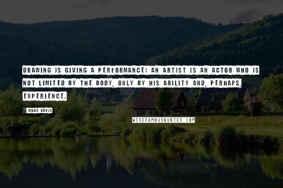 Marc Davis Quotes: Drawing is giving a performance; an artist is an actor who is not limited by the body, only by his ability and, perhaps, experience.