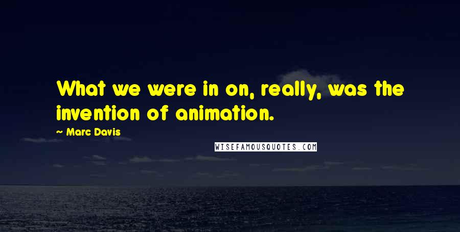 Marc Davis Quotes: What we were in on, really, was the invention of animation.
