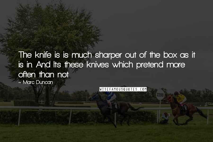 Marc Duncan Quotes: The knife is is much sharper out of the box as it is in. And It's these knives which pretend more often than not.