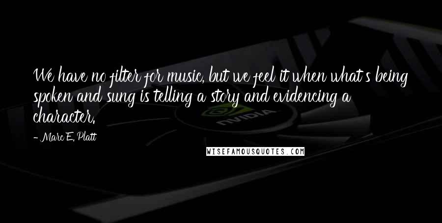 Marc E. Platt Quotes: We have no filter for music, but we feel it when what's being spoken and sung is telling a story and evidencing a character.