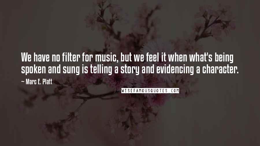 Marc E. Platt Quotes: We have no filter for music, but we feel it when what's being spoken and sung is telling a story and evidencing a character.