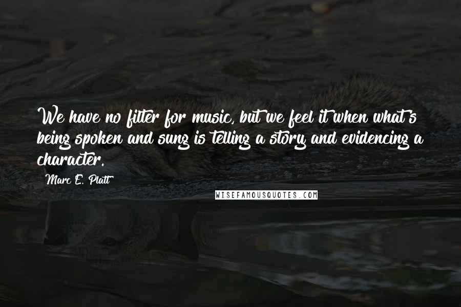 Marc E. Platt Quotes: We have no filter for music, but we feel it when what's being spoken and sung is telling a story and evidencing a character.