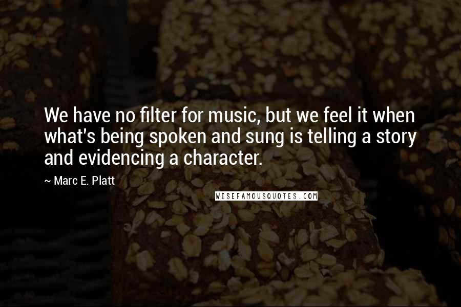 Marc E. Platt Quotes: We have no filter for music, but we feel it when what's being spoken and sung is telling a story and evidencing a character.