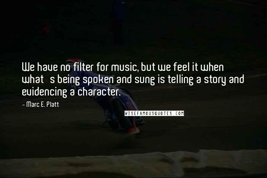 Marc E. Platt Quotes: We have no filter for music, but we feel it when what's being spoken and sung is telling a story and evidencing a character.