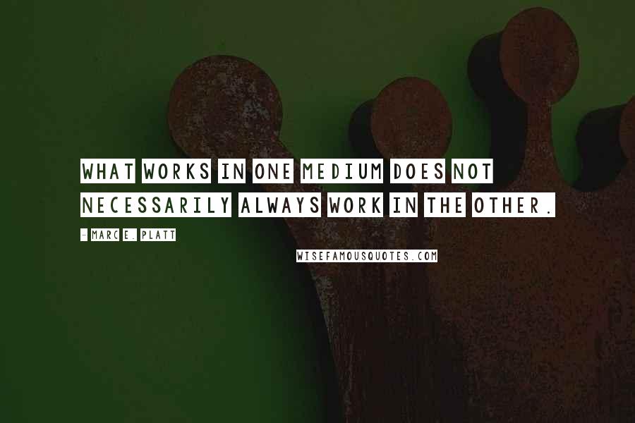 Marc E. Platt Quotes: What works in one medium does not necessarily always work in the other.