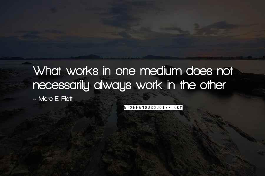 Marc E. Platt Quotes: What works in one medium does not necessarily always work in the other.