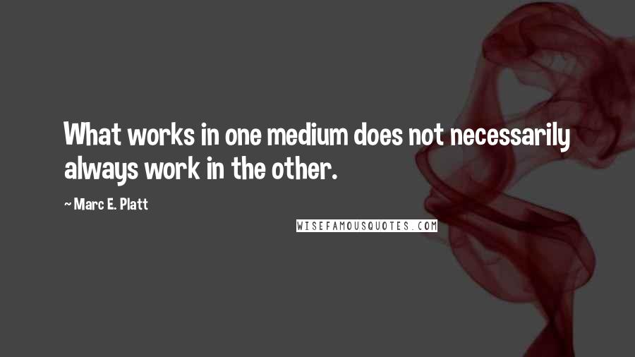 Marc E. Platt Quotes: What works in one medium does not necessarily always work in the other.