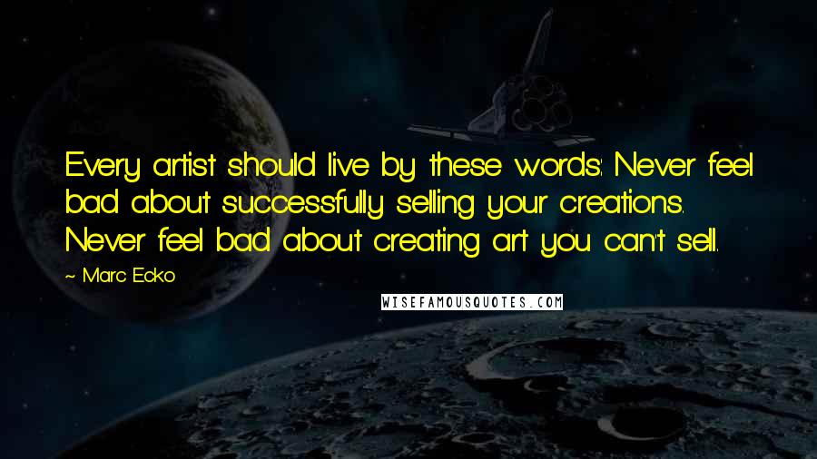 Marc Ecko Quotes: Every artist should live by these words: Never feel bad about successfully selling your creations. Never feel bad about creating art you can't sell.