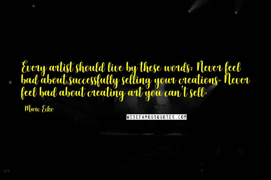 Marc Ecko Quotes: Every artist should live by these words: Never feel bad about successfully selling your creations. Never feel bad about creating art you can't sell.