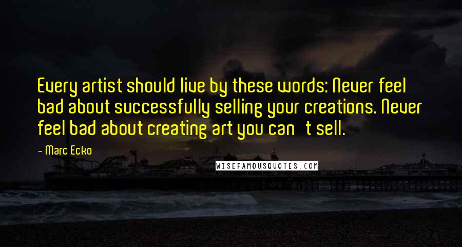 Marc Ecko Quotes: Every artist should live by these words: Never feel bad about successfully selling your creations. Never feel bad about creating art you can't sell.
