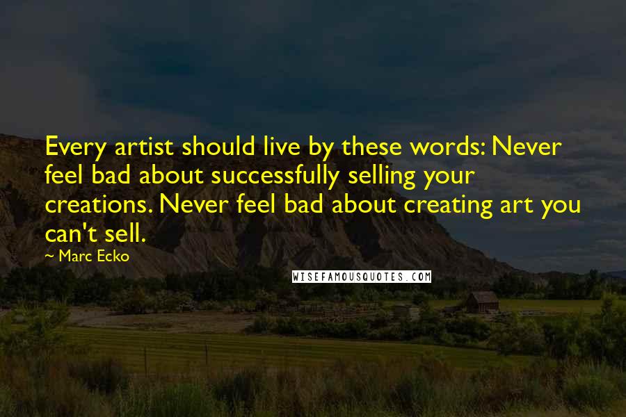 Marc Ecko Quotes: Every artist should live by these words: Never feel bad about successfully selling your creations. Never feel bad about creating art you can't sell.