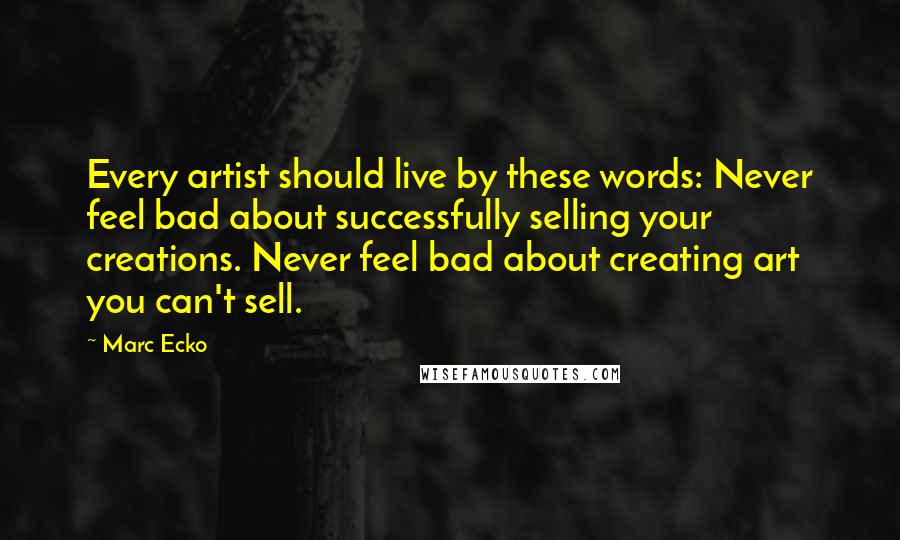 Marc Ecko Quotes: Every artist should live by these words: Never feel bad about successfully selling your creations. Never feel bad about creating art you can't sell.