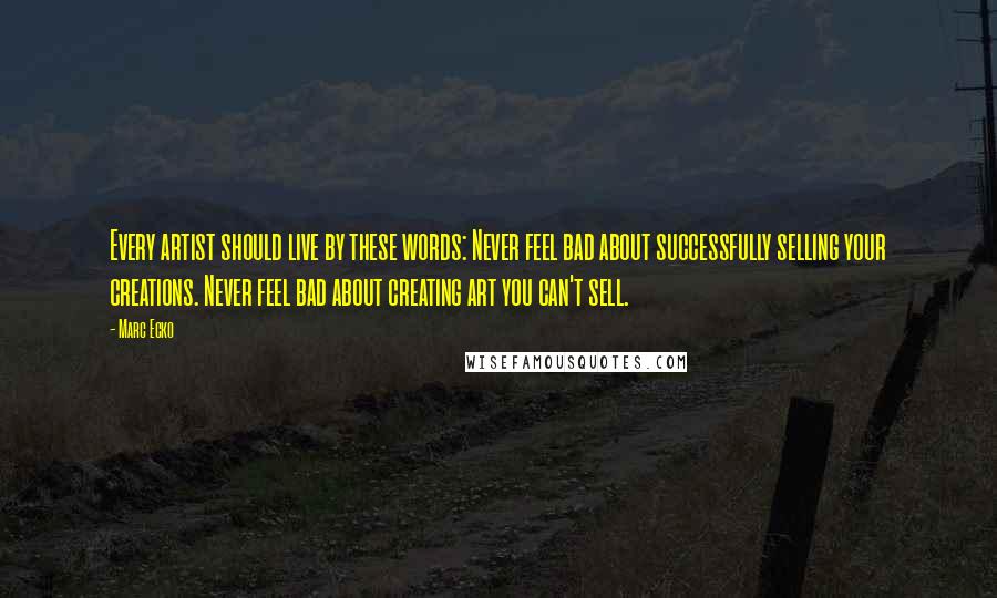 Marc Ecko Quotes: Every artist should live by these words: Never feel bad about successfully selling your creations. Never feel bad about creating art you can't sell.