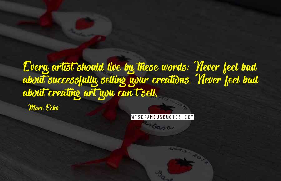 Marc Ecko Quotes: Every artist should live by these words: Never feel bad about successfully selling your creations. Never feel bad about creating art you can't sell.