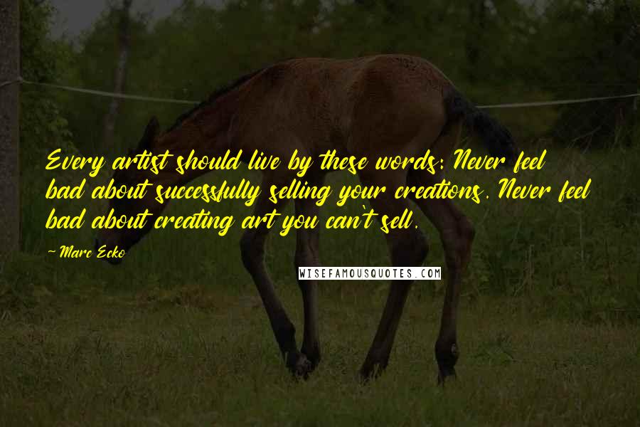 Marc Ecko Quotes: Every artist should live by these words: Never feel bad about successfully selling your creations. Never feel bad about creating art you can't sell.
