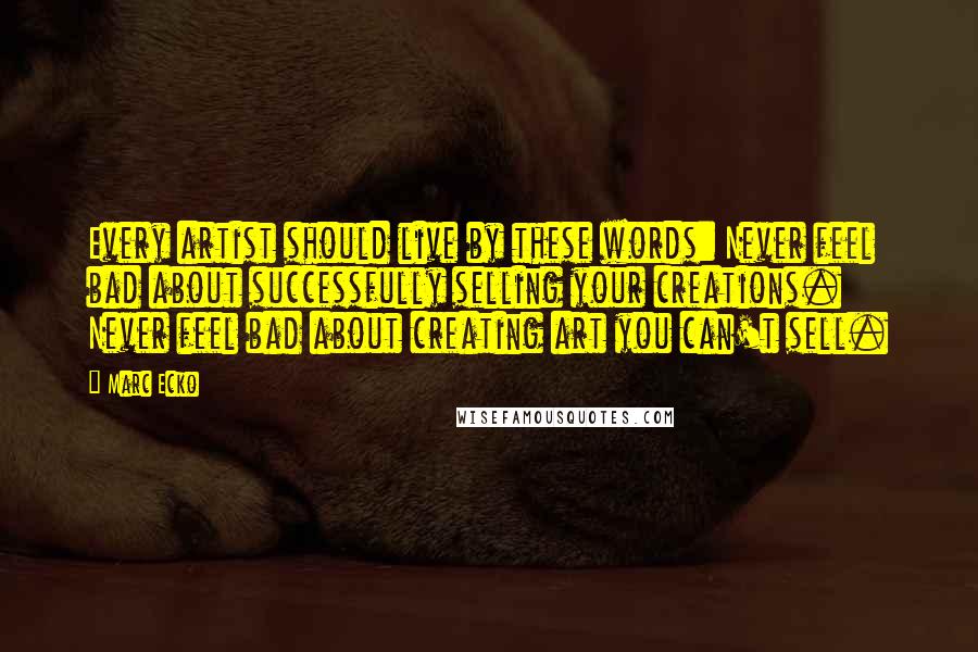 Marc Ecko Quotes: Every artist should live by these words: Never feel bad about successfully selling your creations. Never feel bad about creating art you can't sell.