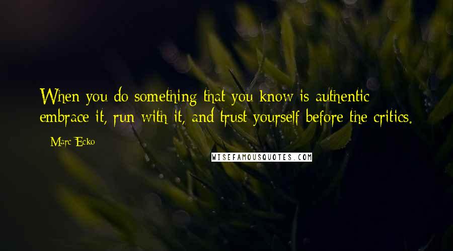 Marc Ecko Quotes: When you do something that you know is authentic - embrace it, run with it, and trust yourself before the critics.