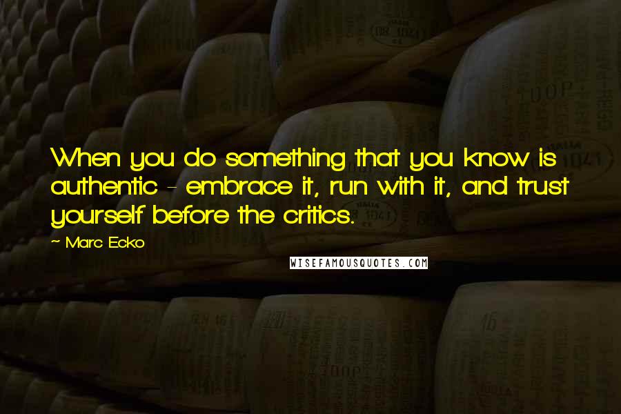 Marc Ecko Quotes: When you do something that you know is authentic - embrace it, run with it, and trust yourself before the critics.