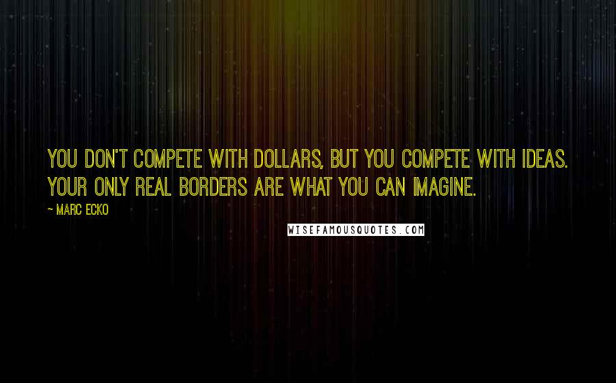 Marc Ecko Quotes: You don't compete with dollars, but you compete with ideas. Your only real borders are what you can imagine.