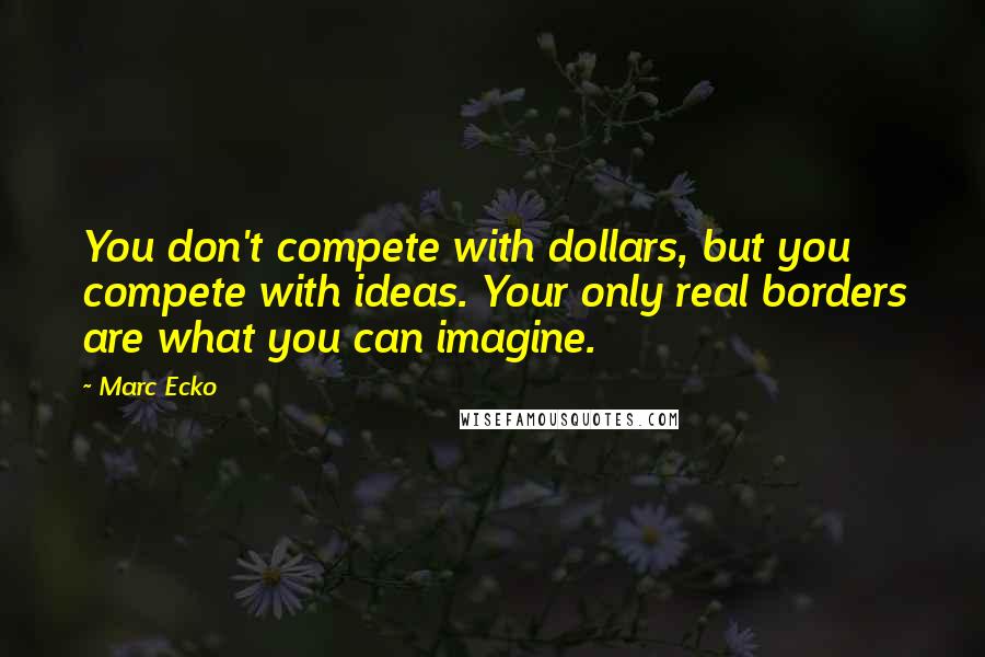 Marc Ecko Quotes: You don't compete with dollars, but you compete with ideas. Your only real borders are what you can imagine.