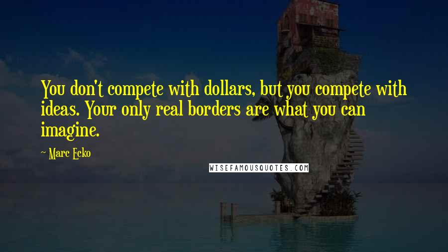 Marc Ecko Quotes: You don't compete with dollars, but you compete with ideas. Your only real borders are what you can imagine.