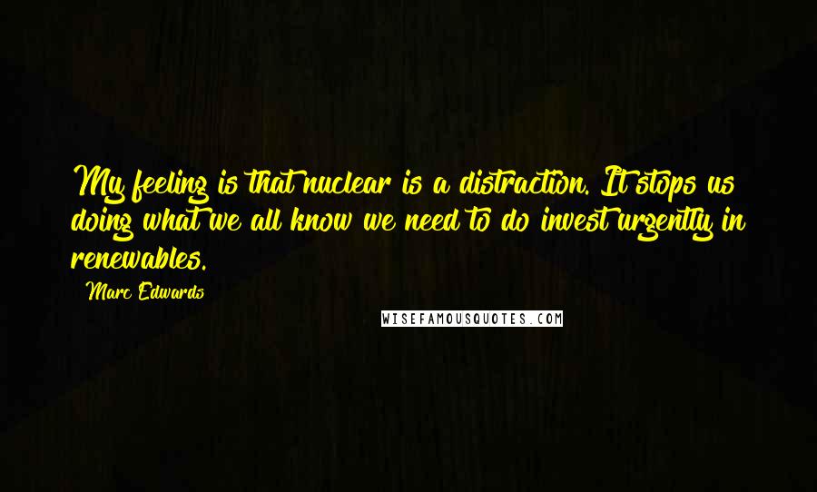 Marc Edwards Quotes: My feeling is that nuclear is a distraction. It stops us doing what we all know we need to do invest urgently in renewables.