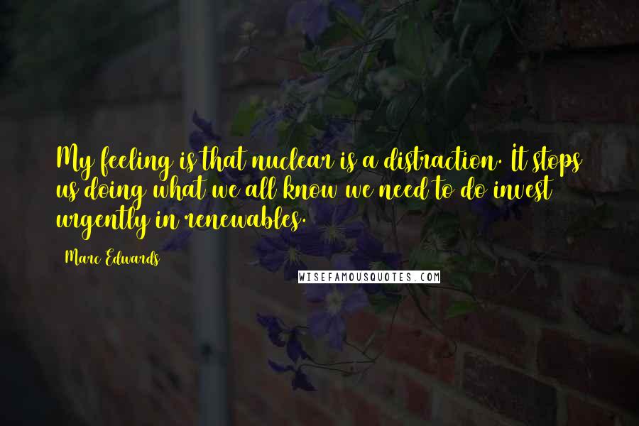 Marc Edwards Quotes: My feeling is that nuclear is a distraction. It stops us doing what we all know we need to do invest urgently in renewables.
