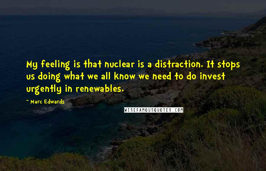 Marc Edwards Quotes: My feeling is that nuclear is a distraction. It stops us doing what we all know we need to do invest urgently in renewables.