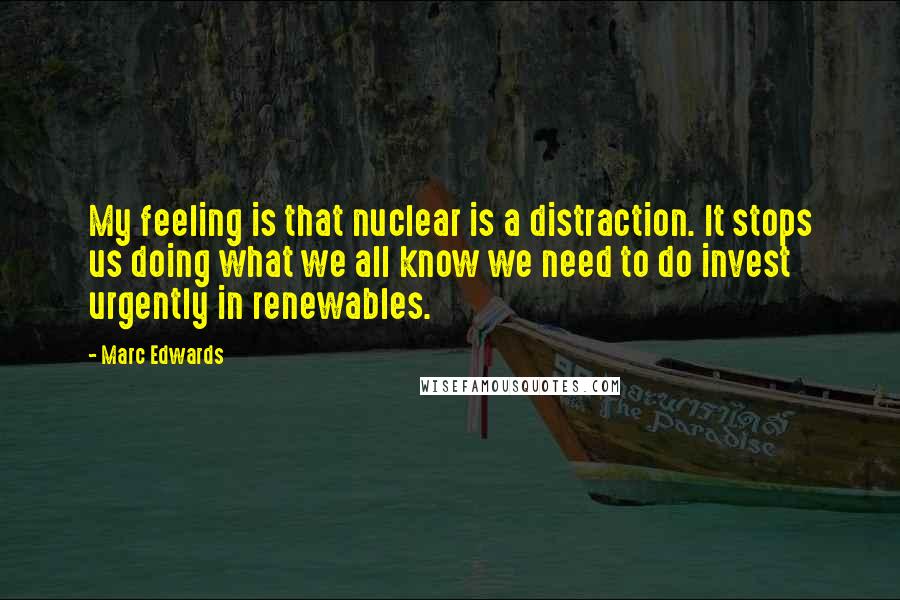 Marc Edwards Quotes: My feeling is that nuclear is a distraction. It stops us doing what we all know we need to do invest urgently in renewables.