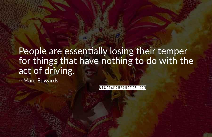 Marc Edwards Quotes: People are essentially losing their temper for things that have nothing to do with the act of driving.