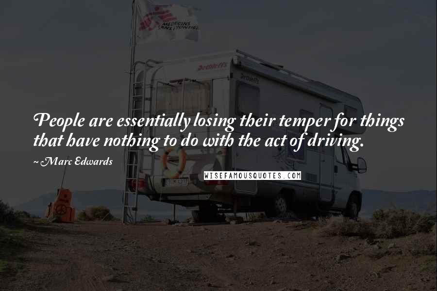 Marc Edwards Quotes: People are essentially losing their temper for things that have nothing to do with the act of driving.