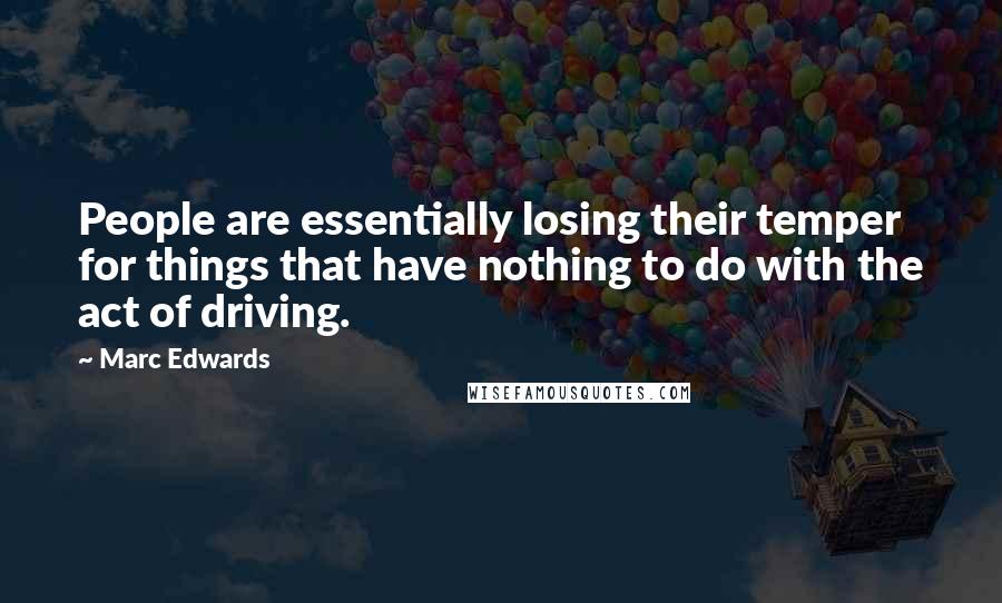 Marc Edwards Quotes: People are essentially losing their temper for things that have nothing to do with the act of driving.