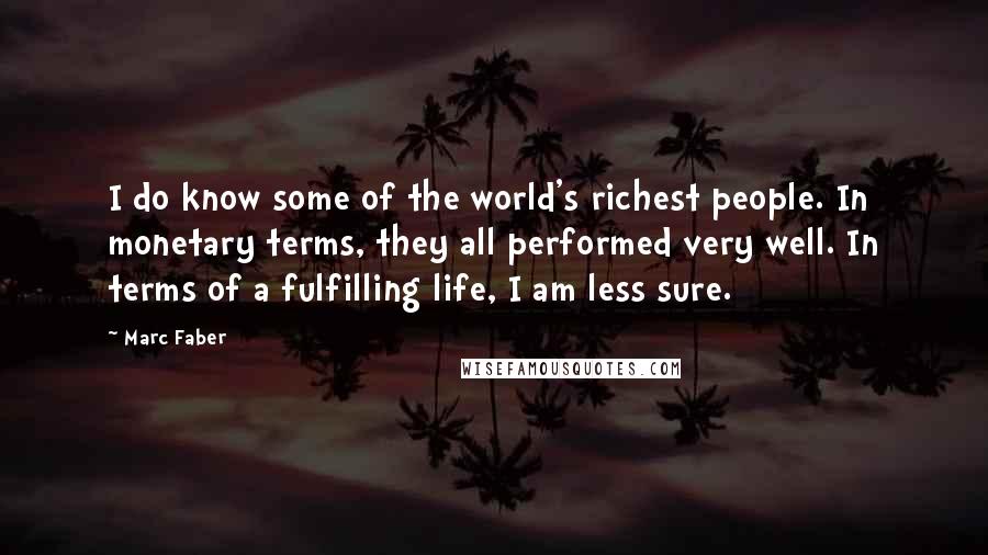 Marc Faber Quotes: I do know some of the world's richest people. In monetary terms, they all performed very well. In terms of a fulfilling life, I am less sure.