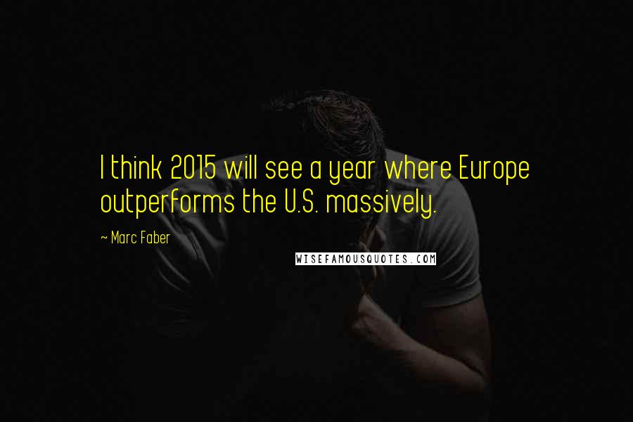 Marc Faber Quotes: I think 2015 will see a year where Europe outperforms the U.S. massively.