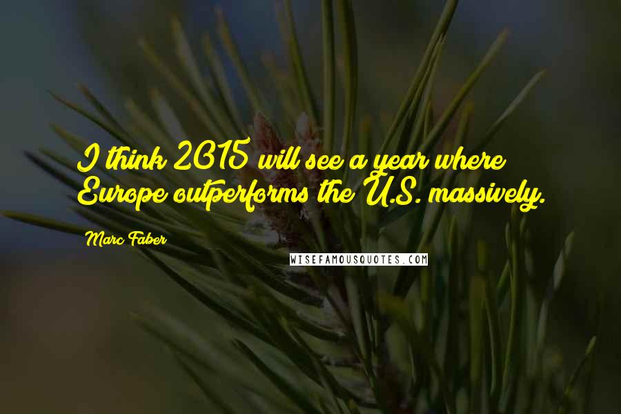 Marc Faber Quotes: I think 2015 will see a year where Europe outperforms the U.S. massively.