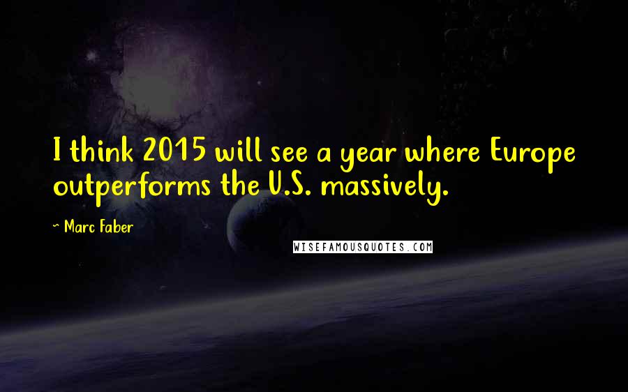 Marc Faber Quotes: I think 2015 will see a year where Europe outperforms the U.S. massively.