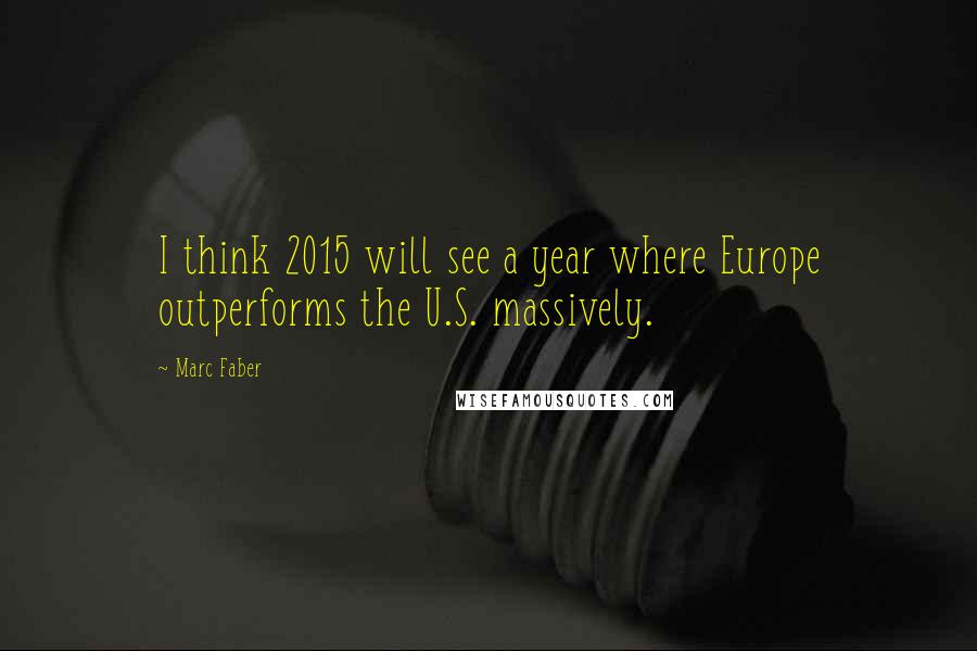 Marc Faber Quotes: I think 2015 will see a year where Europe outperforms the U.S. massively.